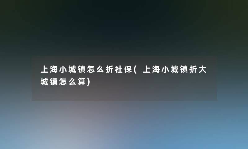 上海小城镇怎么折社保(上海小城镇折大城镇怎么算)