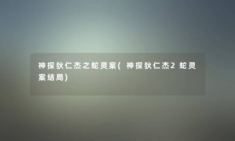 神探狄仁杰之蛇灵案(神探狄仁杰2蛇灵案结局)