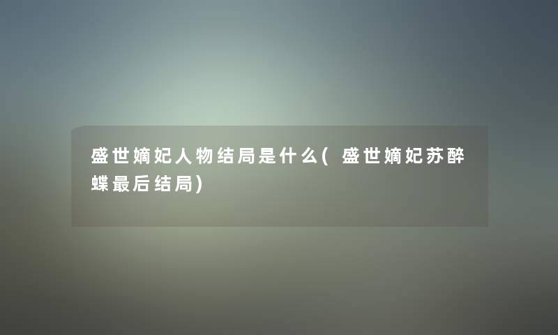 盛世嫡妃人物结局是什么(盛世嫡妃苏醉蝶这里要说结局)