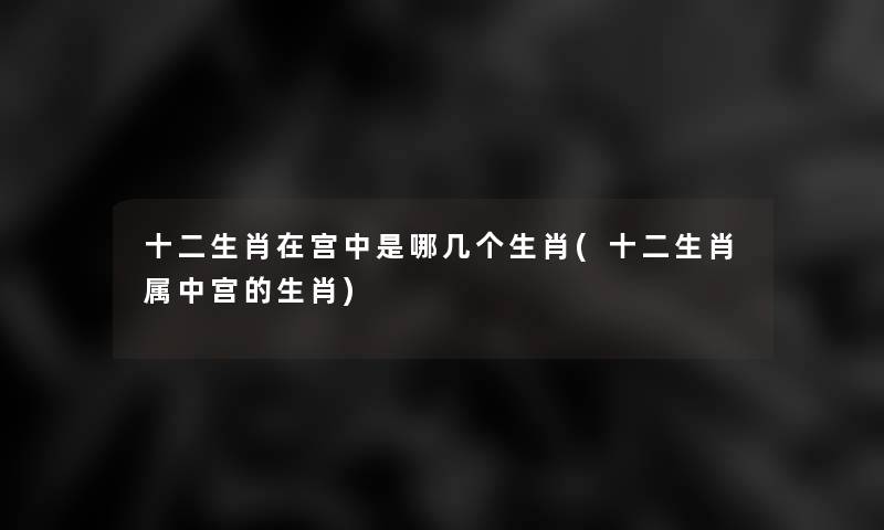 十二生肖在宫中是哪几个生肖(十二生肖属中宫的生肖)