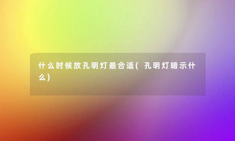 什么时候放孔明灯合适(孔明灯暗示什么)