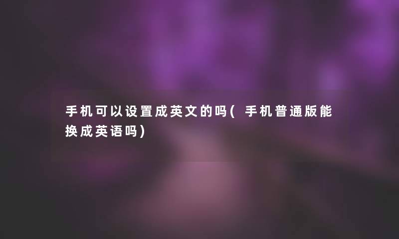 手机可以设置成英文的吗(手机普通版能换成英语吗)