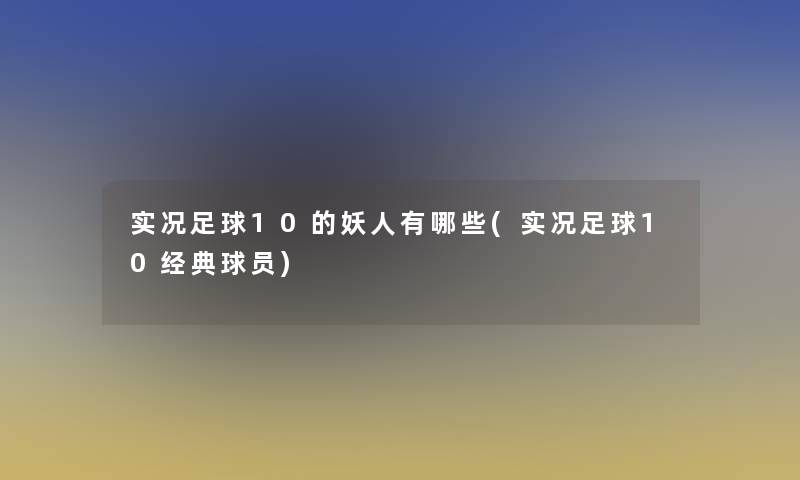 实况足球10的妖人有哪些(实况足球10经典球员)