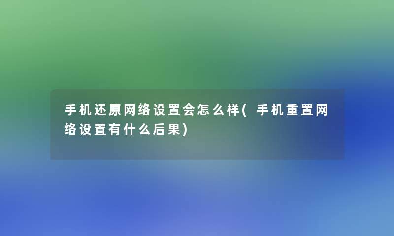 手机还原网络设置会怎么样(手机重置网络设置有什么后果)