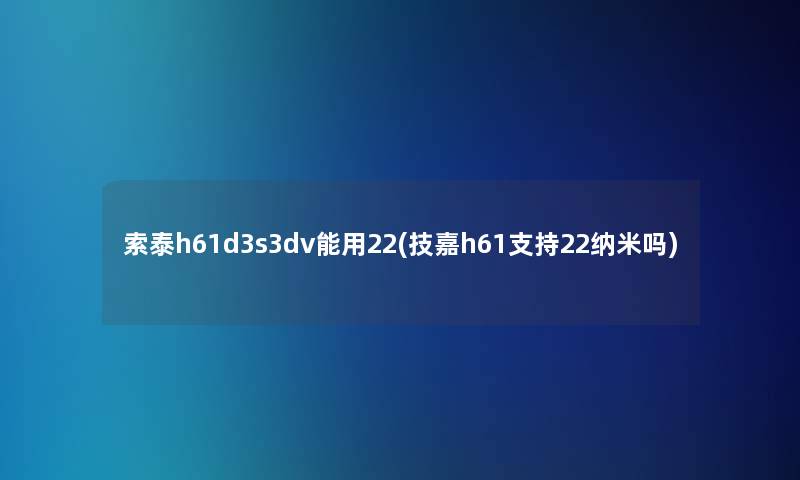 索泰h61d3s3dv能用22(技嘉h61支持22纳米吗)