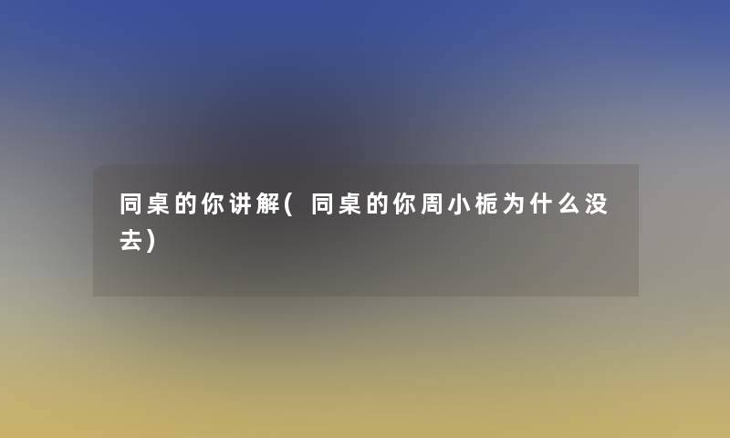 同桌的你讲解(同桌的你周小栀为什么没去)