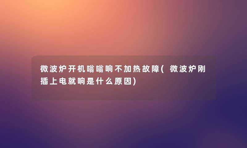 微波炉开机嗡嗡响不加热故障(微波炉刚插上电就响是什么原因)