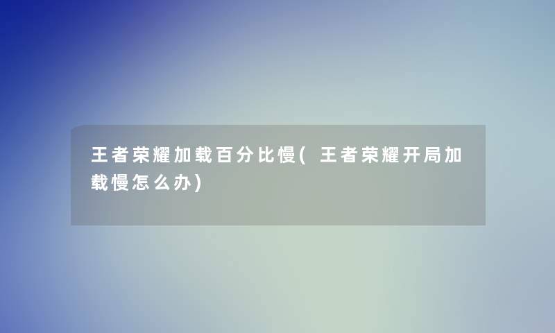 王者荣耀加载百分比慢(王者荣耀开局加载慢怎么办)