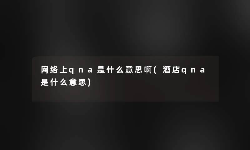 网络上qna是什么意思啊(酒店qna是什么意思)