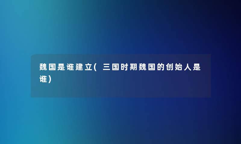 魏国是谁建立(三国时期魏国的创始人是谁)