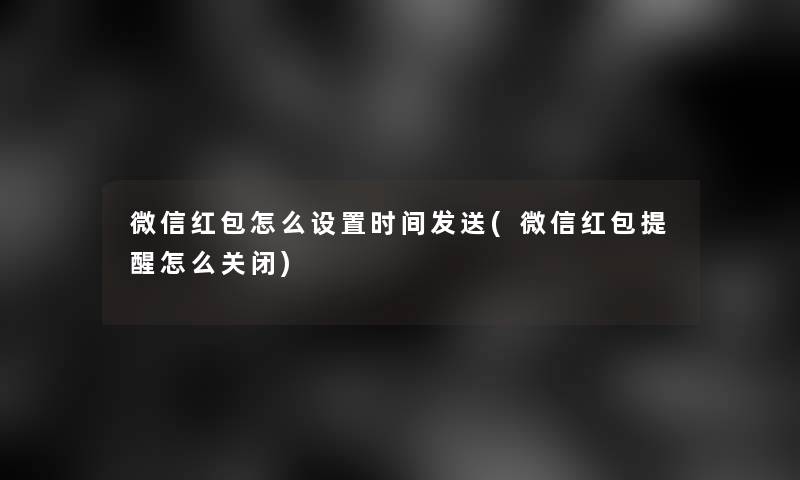 微信红包怎么设置时间发送(微信红包提醒怎么关闭)