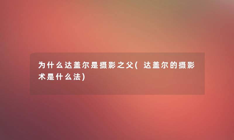 为什么达盖尔是摄影之父(达盖尔的摄影术是什么法)