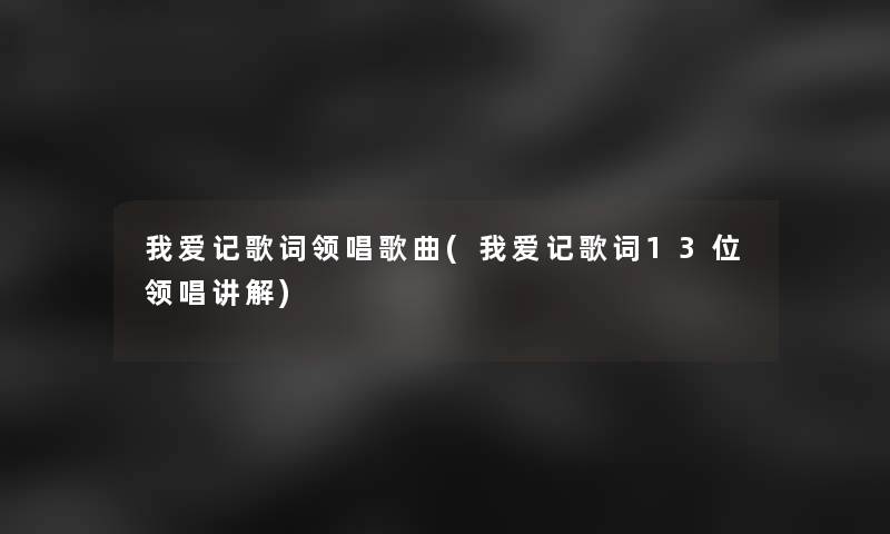 我爱记歌词领唱歌曲(我爱记歌词13位领唱讲解)