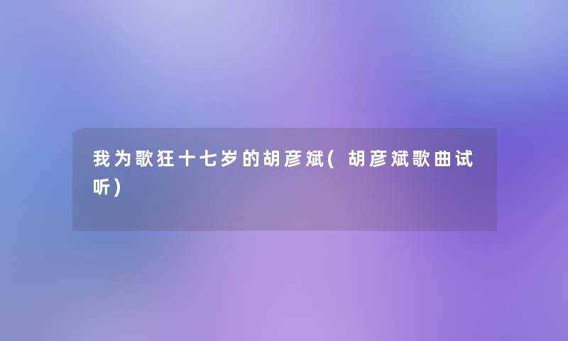 我为歌狂十七岁的胡彦斌(胡彦斌歌曲试听)