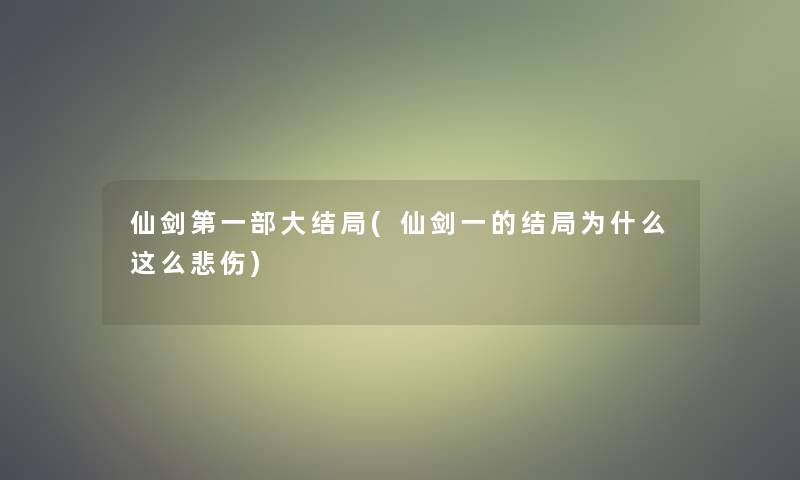 仙剑第一部大结局(仙剑一的结局为什么这么悲伤)