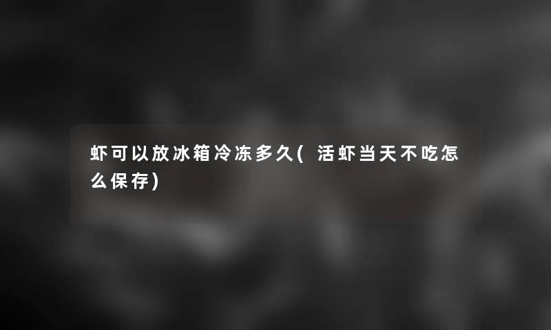 虾可以放冰箱冷冻多久(活虾当天不吃怎么保存)