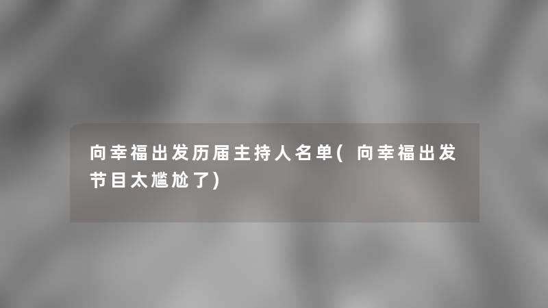 向幸福出发历届主持人名单(向幸福出发节目太尴尬了)