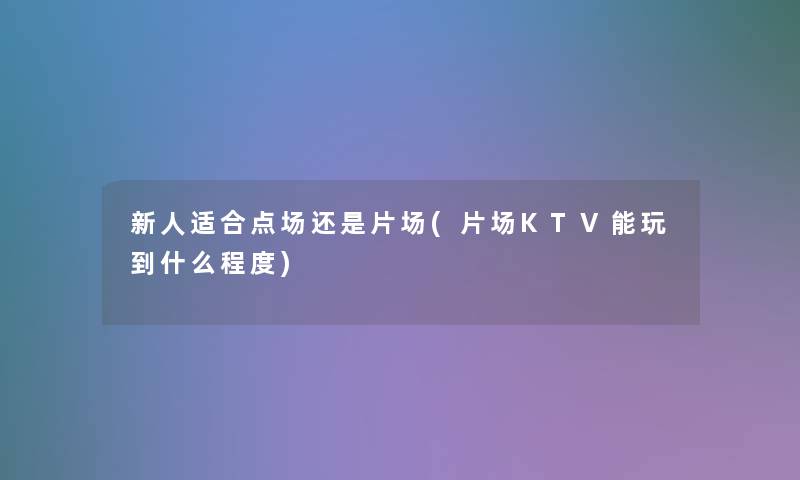 新人适合点场还是片场(片场KTV能玩到什么程度)