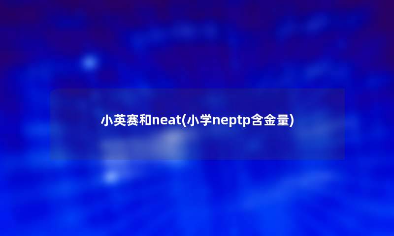 小英赛和neat(小学neptp含金量)