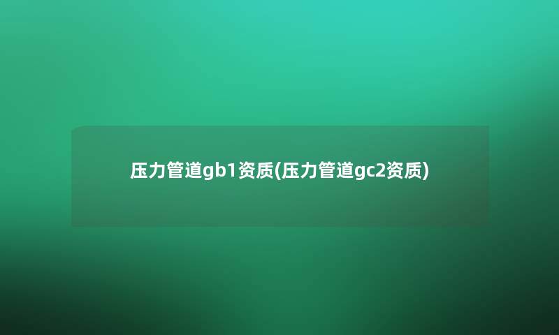 压力管道gb1资质(压力管道gc2资质)