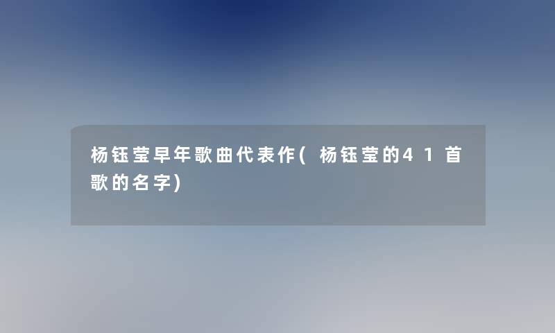 杨钰莹早年歌曲代表作(杨钰莹的41首歌的名字)