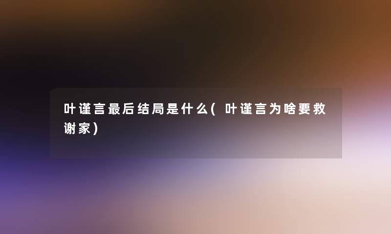 叶谨言这里要说结局是什么(叶谨言为啥要救谢家)