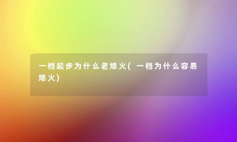 一档起步为什么老熄火(一档为什么容易熄火)