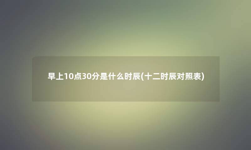 早上10点30分是什么时辰(十二时辰对照表)