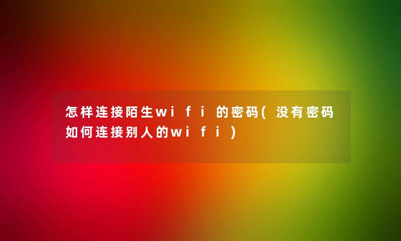 怎样连接陌生wifi的密码(没有密码如何连接别人的wifi)