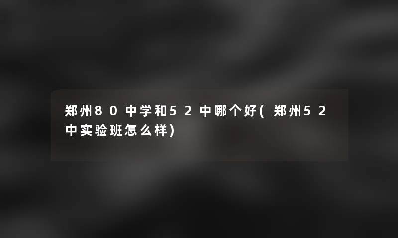 郑州80中学和52中哪个好(郑州52中实验班怎么样)