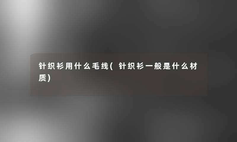 针织衫用什么毛线(针织衫一般是什么材质)