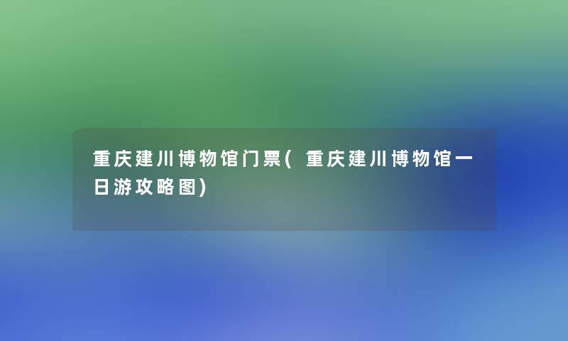 重庆建川博物馆门票(重庆建川博物馆一日游攻略图)