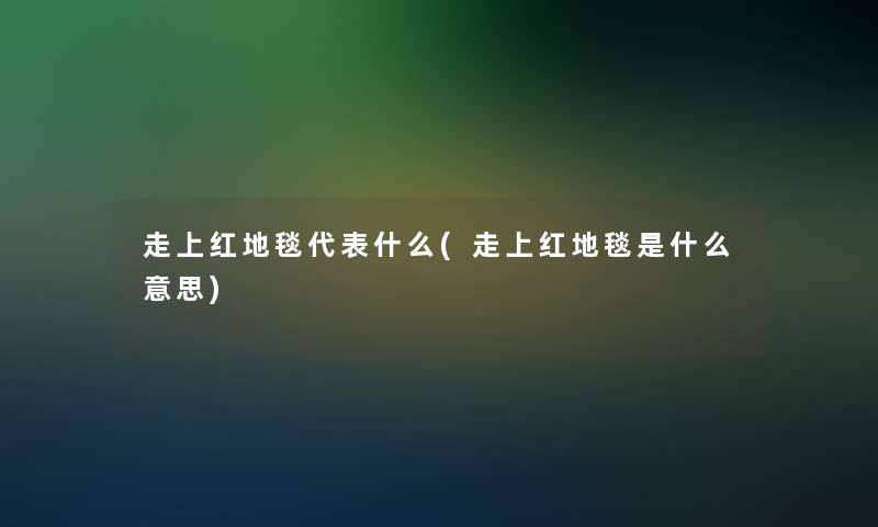 走上红地毯代表什么(走上红地毯是什么意思)