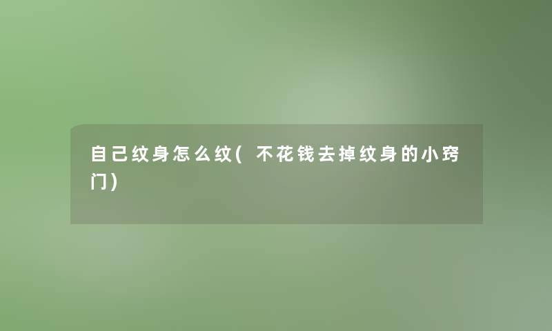 自己纹身怎么纹(不花钱去掉纹身的小窍门)