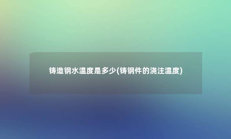 铸造钢水温度是多少(铸钢件的浇注温度)