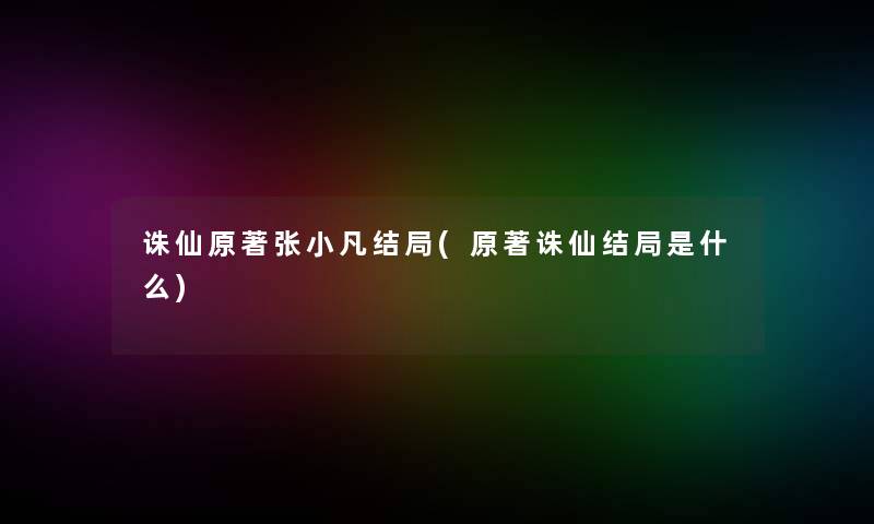 诛仙原著张小凡结局(原著诛仙结局是什么)