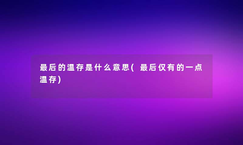 这里要说的温存是什么意思(这里要说仅有的一点温存)