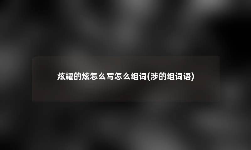 炫耀的炫怎么写怎么组词(涉的组词语)