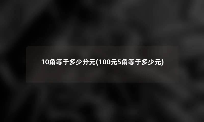 10角等于多少分元(100元5角等于多少元)