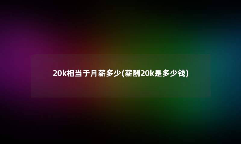 20k相当于月薪多少(薪酬20k是多少钱)