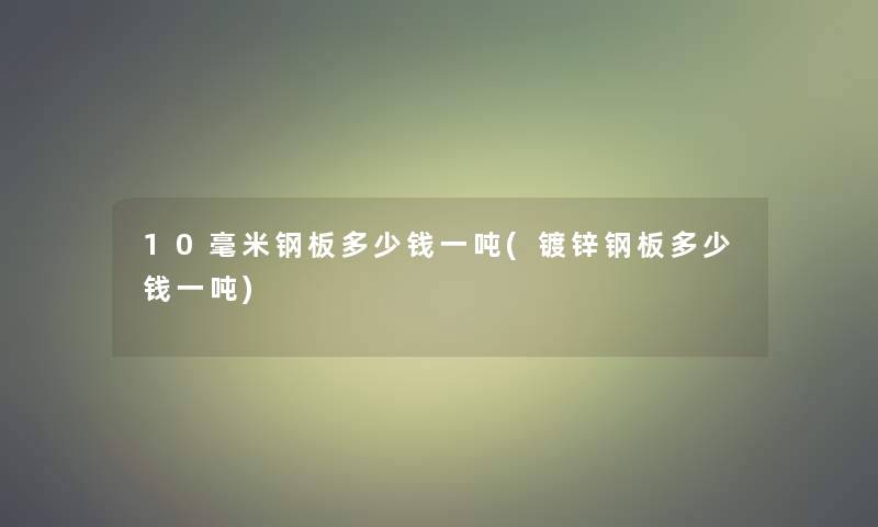 10毫米钢板多少钱一吨(镀锌钢板多少钱一吨)