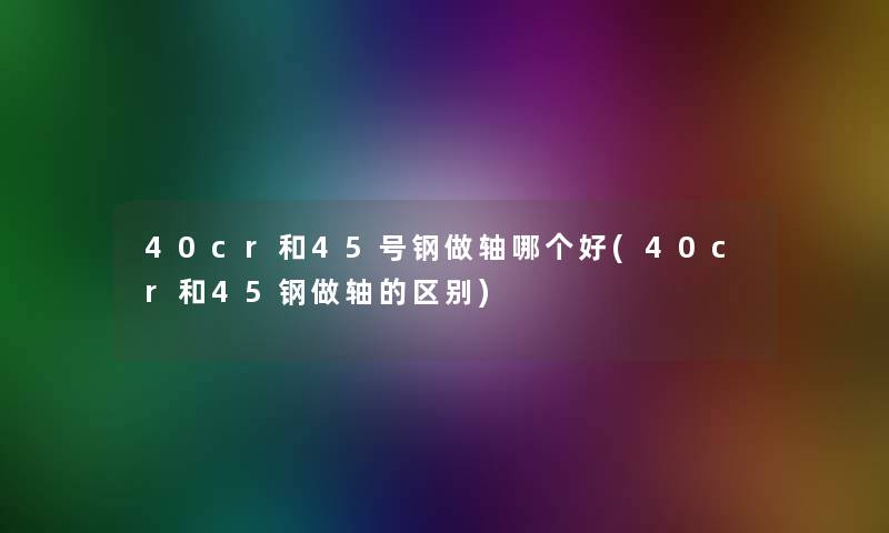 40cr和45号钢做轴哪个好(40cr和45钢做轴的区别)