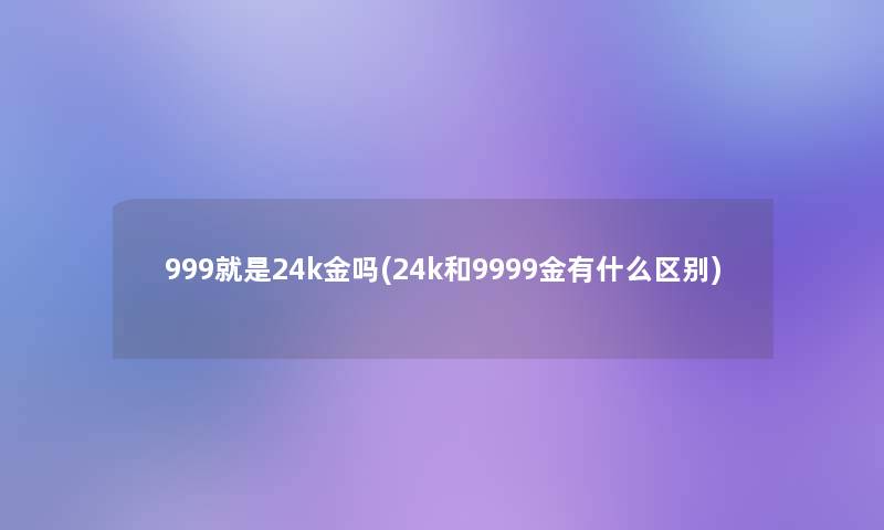 999就是24k金吗(24k和9999金有什么区别)