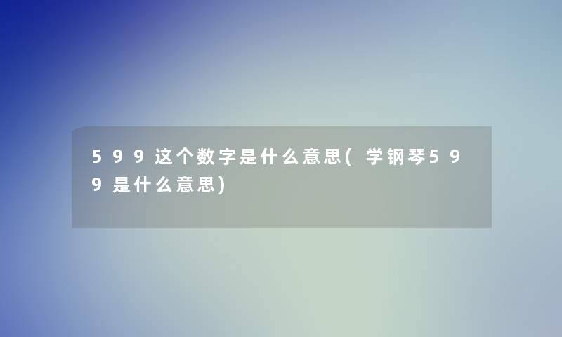 599这个数字是什么意思(学钢琴599是什么意思)