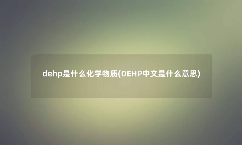 dehp是什么化学物质(DEHP中文是什么意思)