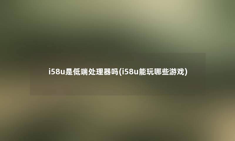 i58u是低端处理器吗(i58u能玩哪些游戏)