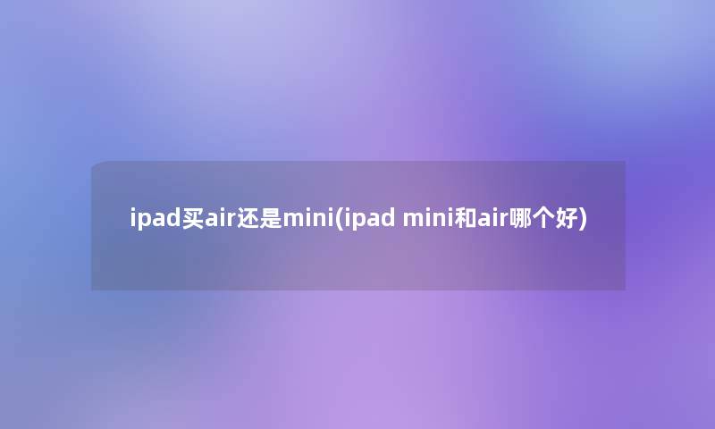 ipad买air还是mini(ipad mini和air哪个好)