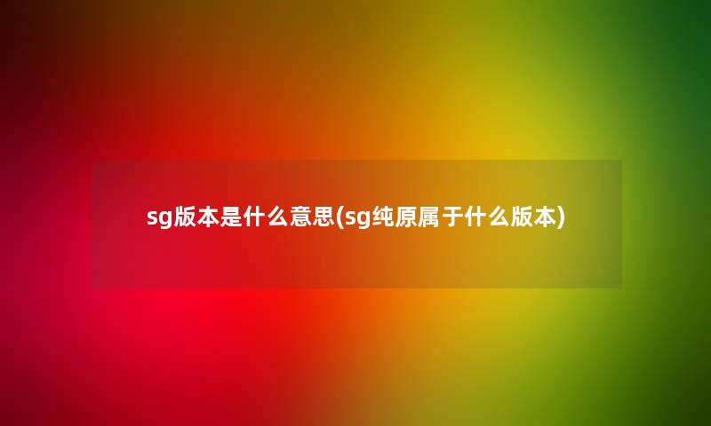 sg版本是什么意思(sg纯原属于什么版本)