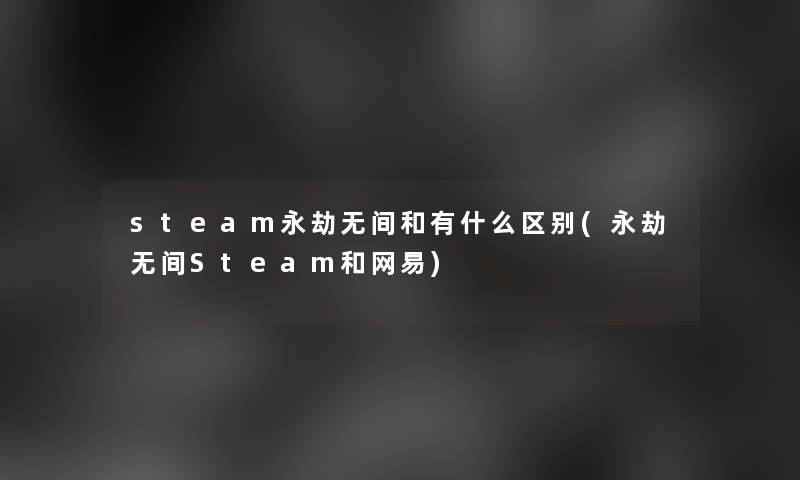 steam永劫无间和有什么区别(永劫无间Steam和网易)