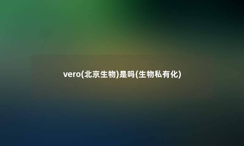 vero(北京生物)是吗(生物私有化)